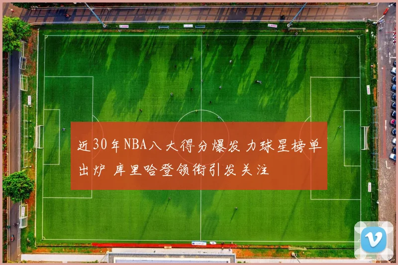 近30年NBA八大得分爆发力球星榜单出炉 库里哈登领衔引发关注