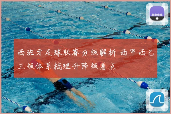 西班牙足球联赛分级解析 西甲西乙三级体系梳理升降级看点