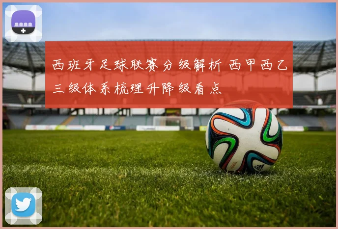 西班牙足球联赛分级解析 西甲西乙三级体系梳理升降级看点