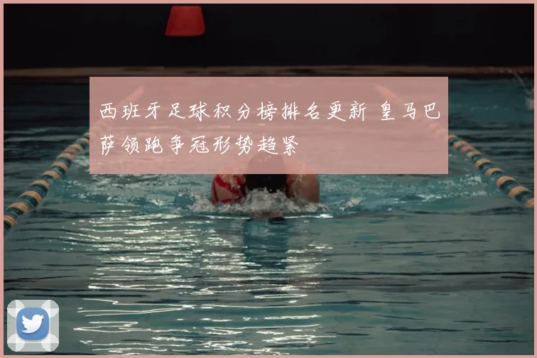西班牙足球积分榜排名更新 皇马巴萨领跑争冠形势趋紧