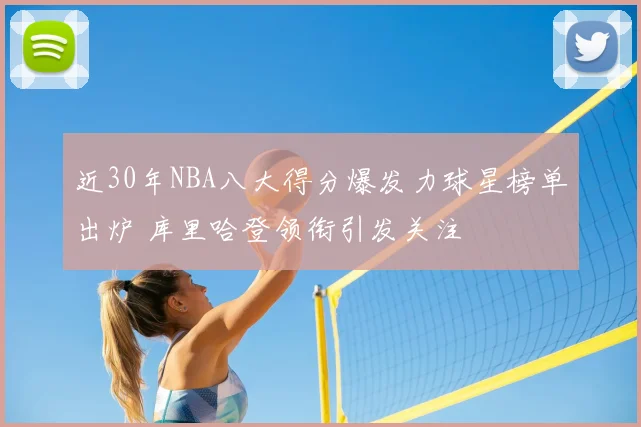 近30年NBA八大得分爆发力球星榜单出炉 库里哈登领衔引发关注