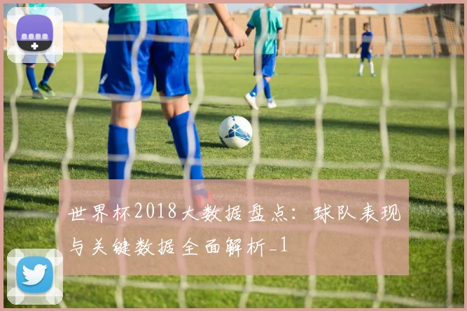 世界杯2018大数据盘点:球队表现与关键数据全面解析_1