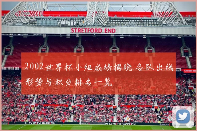 2002世界杯小组成绩揭晓 各队出线形势与积分排名一览