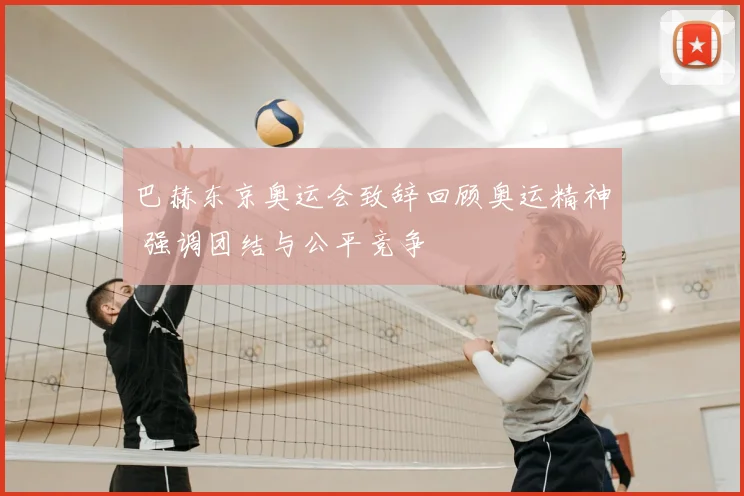 巴赫东京奥运会致辞回顾奥运精神 强调团结与公平竞争