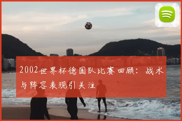2002世界杯德国队比赛回顾：战术与阵容表现引关注