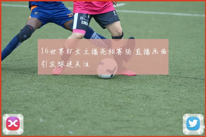 16世界杯女主播亮相赛场 直播画面引发球迷关注