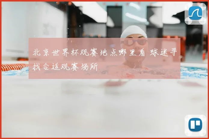 北京世界杯观赛地点哪里看 球迷寻找合适观赛场所