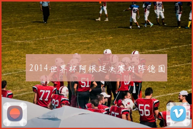 2014世界杯阿根廷决赛对阵德国