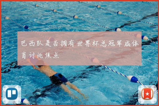 巴西队是否拥有世界杯总冠军成体育讨论焦点