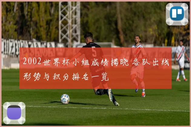 2002世界杯小组成绩揭晓 各队出线形势与积分排名一览