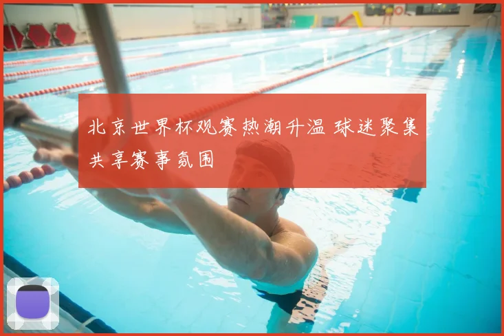 北京世界杯观赛热潮升温 球迷聚集共享赛事氛围