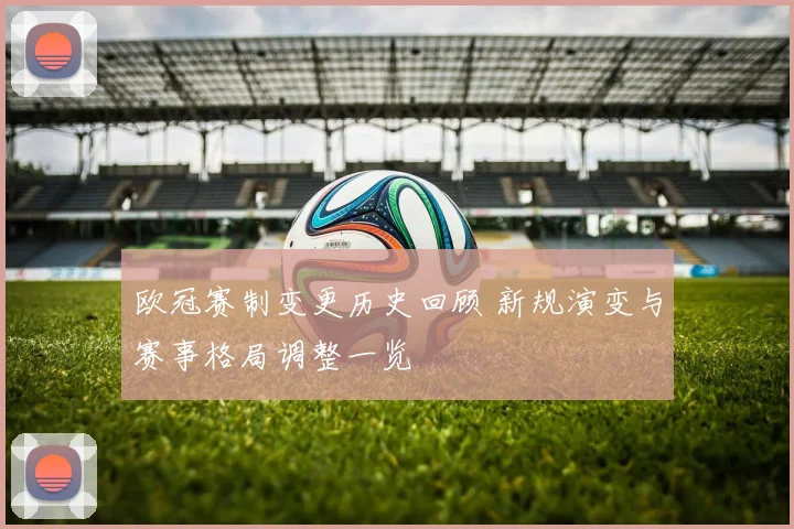 欧冠赛制变更历史回顾 新规演变与赛事格局调整一览